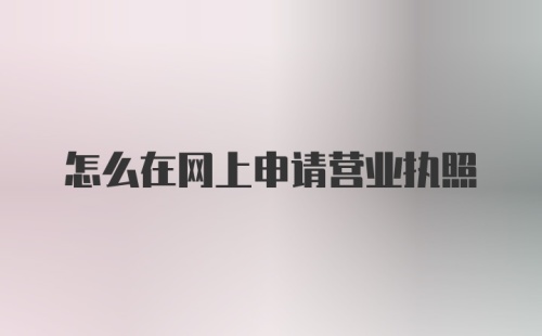 怎么在网上申请营业执照