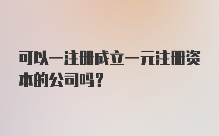 可以一注册成立一元注册资本的公司吗？