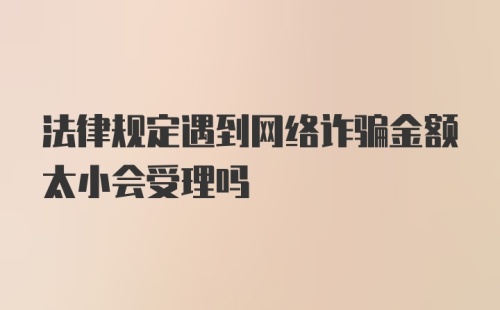 法律规定遇到网络诈骗金额太小会受理吗