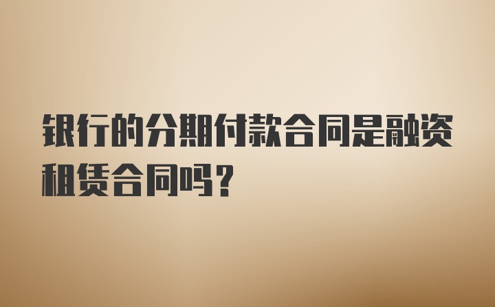 银行的分期付款合同是融资租赁合同吗？