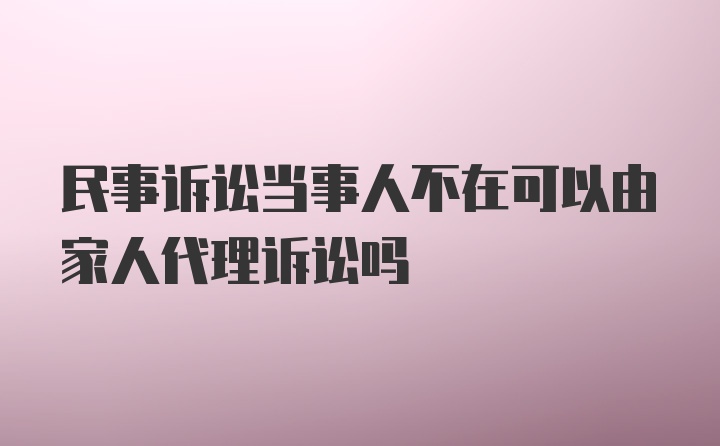 民事诉讼当事人不在可以由家人代理诉讼吗