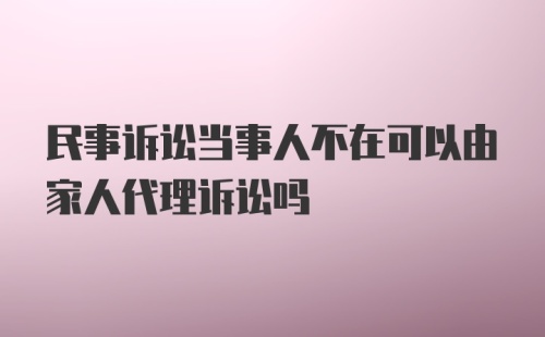 民事诉讼当事人不在可以由家人代理诉讼吗