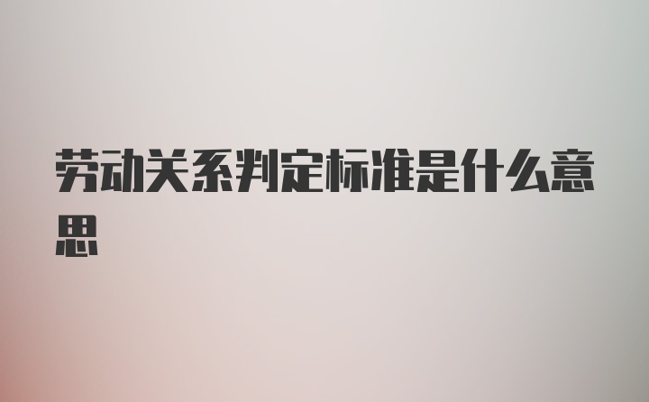 劳动关系判定标准是什么意思