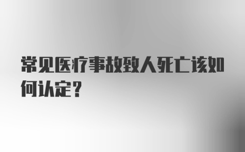 常见医疗事故致人死亡该如何认定？