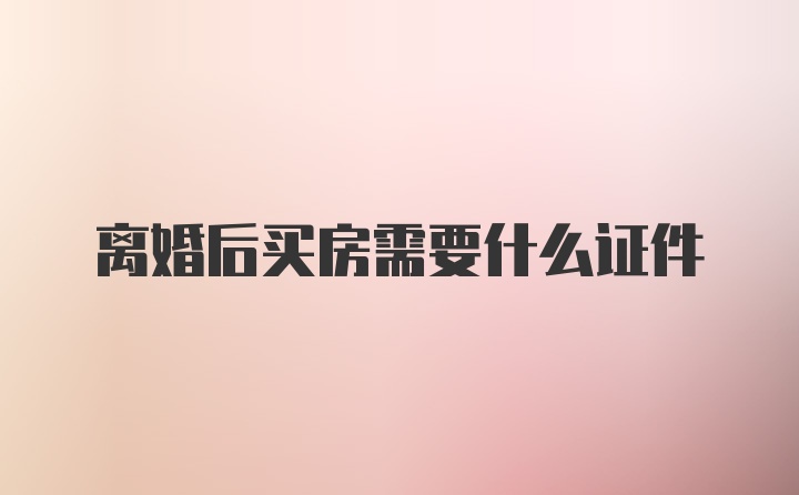 离婚后买房需要什么证件