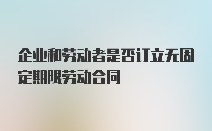 企业和劳动者是否订立无固定期限劳动合同