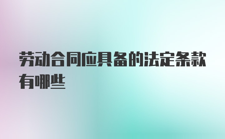 劳动合同应具备的法定条款有哪些