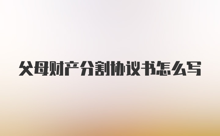 父母财产分割协议书怎么写