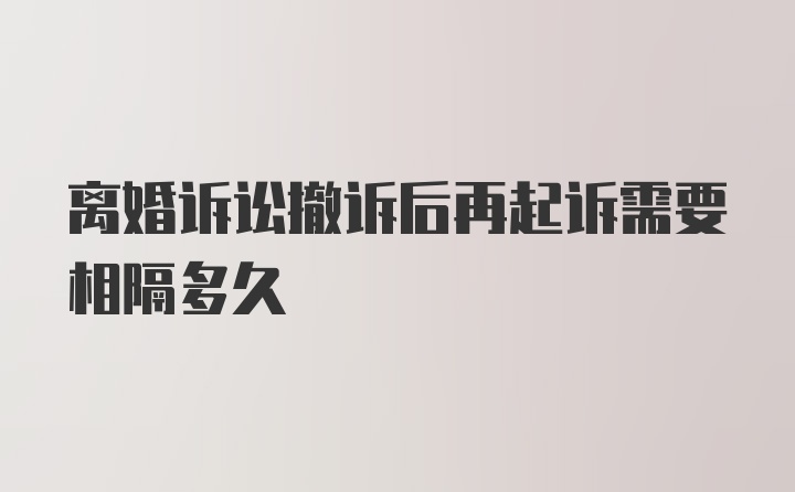 离婚诉讼撤诉后再起诉需要相隔多久