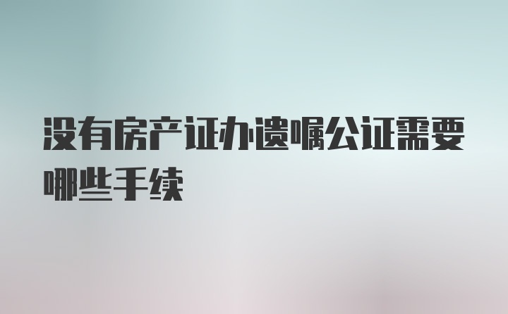 没有房产证办遗嘱公证需要哪些手续