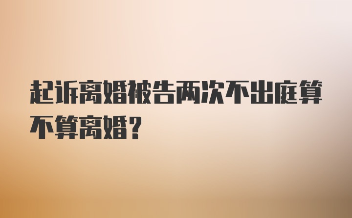 起诉离婚被告两次不出庭算不算离婚？