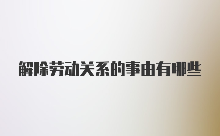 解除劳动关系的事由有哪些