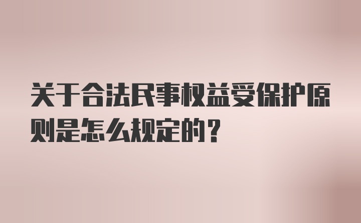 关于合法民事权益受保护原则是怎么规定的?