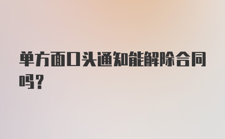 单方面口头通知能解除合同吗？