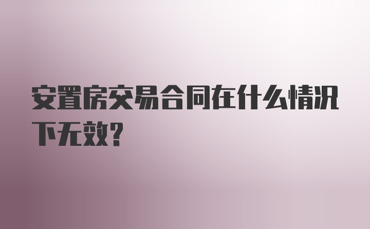 安置房交易合同在什么情况下无效?