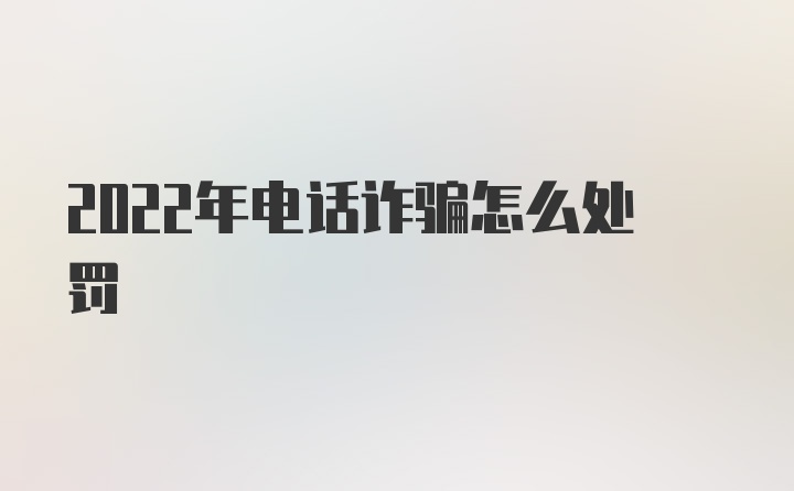 2022年电话诈骗怎么处罚