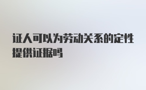 证人可以为劳动关系的定性提供证据吗