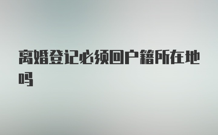 离婚登记必须回户籍所在地吗