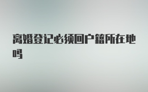 离婚登记必须回户籍所在地吗