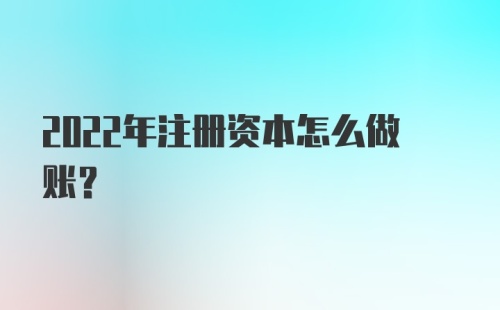 2022年注册资本怎么做账？