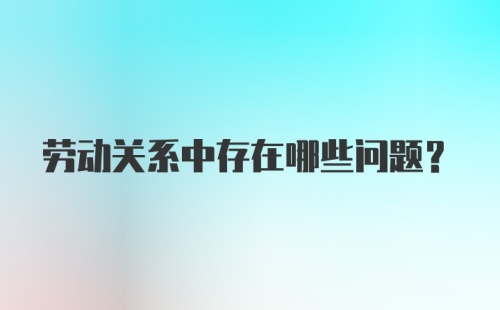 劳动关系中存在哪些问题？