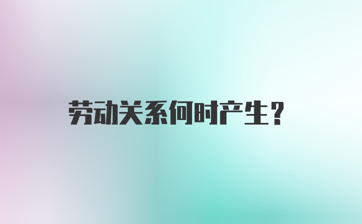 劳动关系何时产生?