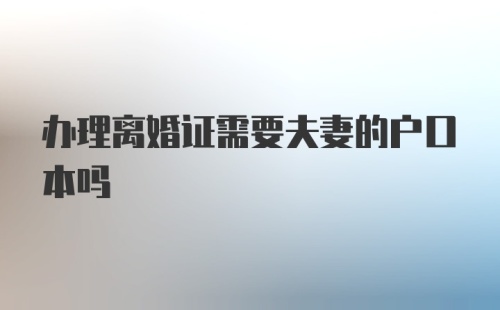 办理离婚证需要夫妻的户口本吗