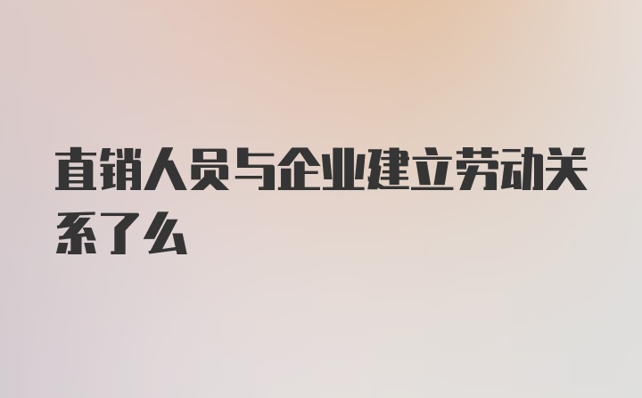 直销人员与企业建立劳动关系了么