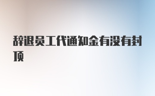 辞退员工代通知金有没有封顶