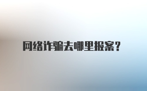 网络诈骗去哪里报案？