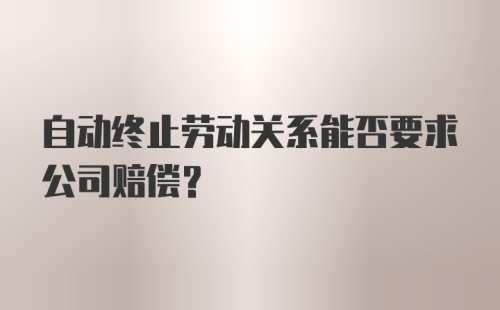 自动终止劳动关系能否要求公司赔偿？