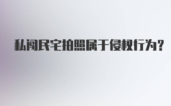 私闯民宅拍照属于侵权行为?