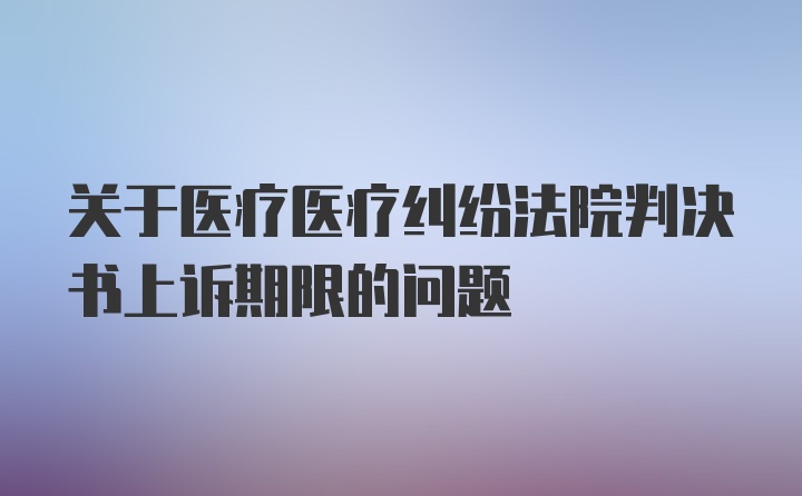 关于医疗医疗纠纷法院判决书上诉期限的问题