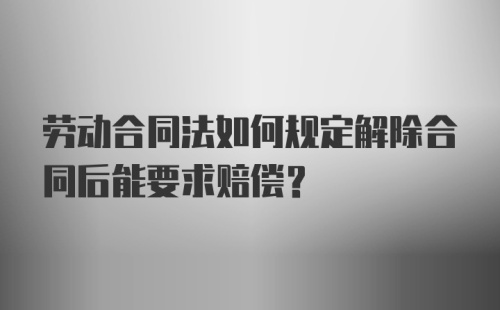 劳动合同法如何规定解除合同后能要求赔偿？