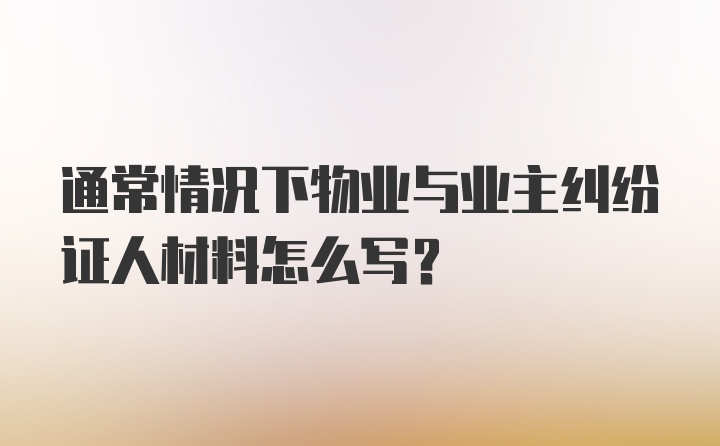 通常情况下物业与业主纠纷证人材料怎么写？