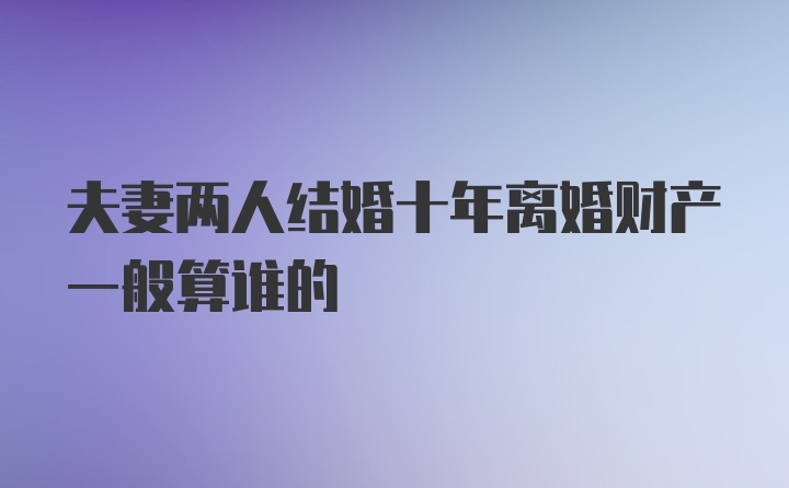 夫妻两人结婚十年离婚财产一般算谁的