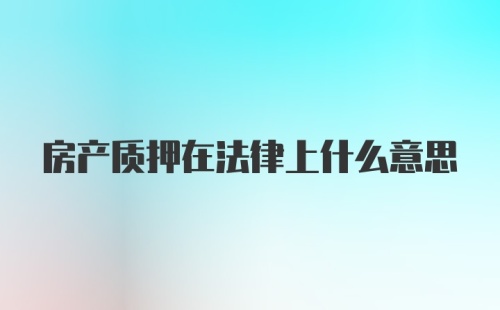 房产质押在法律上什么意思