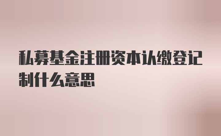 私募基金注册资本认缴登记制什么意思