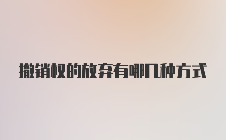 撤销权的放弃有哪几种方式