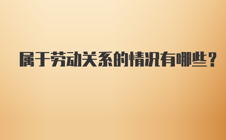 属于劳动关系的情况有哪些？