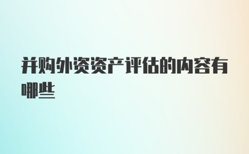 并购外资资产评估的内容有哪些