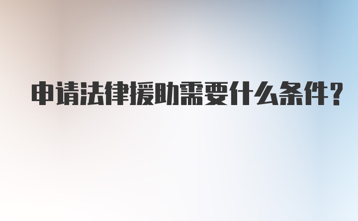 申请法律援助需要什么条件?