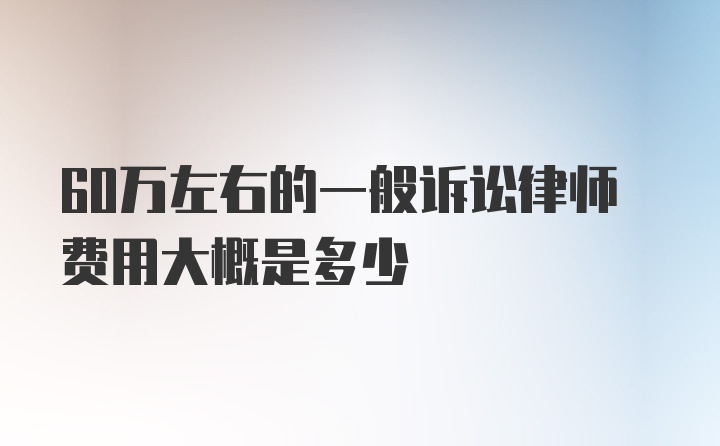 60万左右的一般诉讼律师费用大概是多少