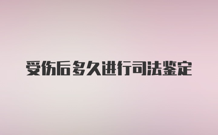 受伤后多久进行司法鉴定