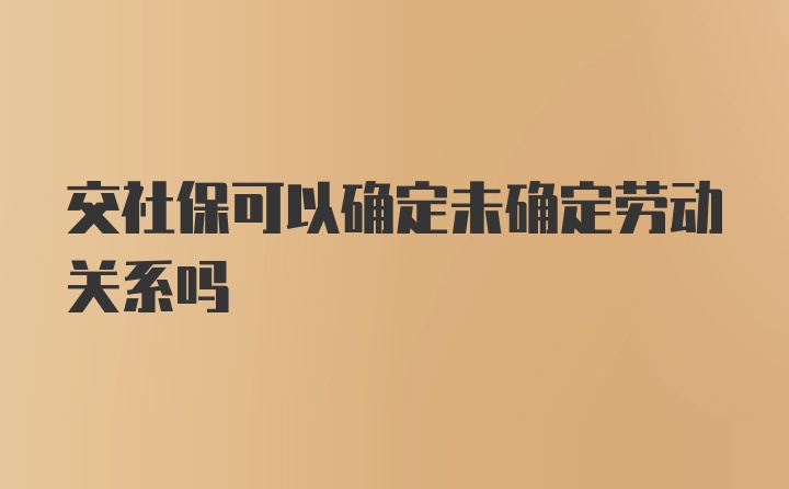 交社保可以确定未确定劳动关系吗