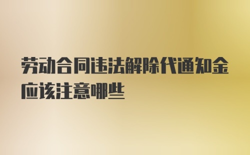 劳动合同违法解除代通知金应该注意哪些