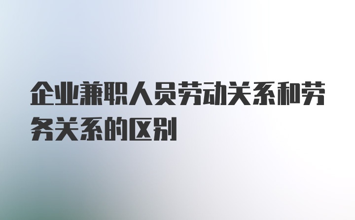 企业兼职人员劳动关系和劳务关系的区别