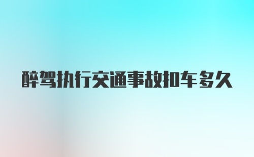 醉驾执行交通事故扣车多久