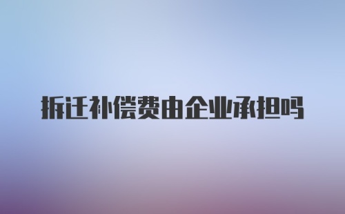 拆迁补偿费由企业承担吗