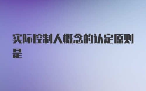 实际控制人概念的认定原则是